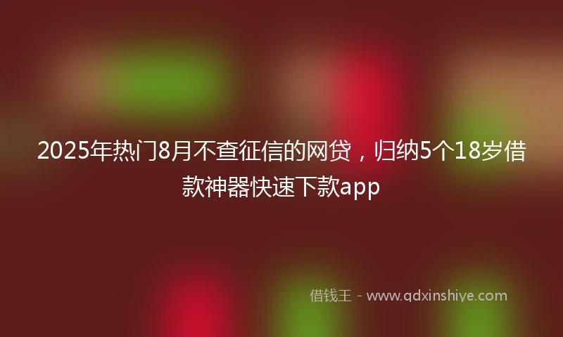 2025年热门8月不查征信的网贷,归纳5个18岁借款神器快速下款app