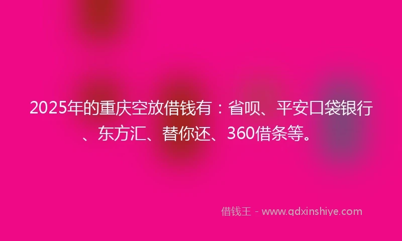 2025年的重庆空放借钱有:省呗、平安口袋银行、东方汇、替你还、360借条等。