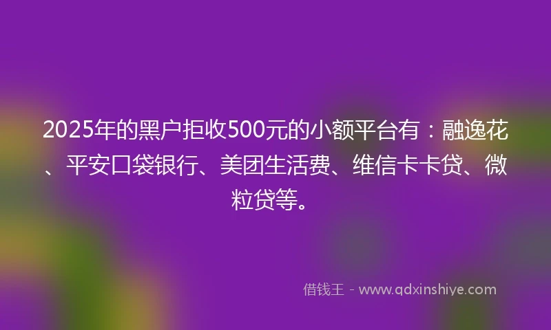2025年的黑户拒收500元的小额平台有：融逸花、平安口袋银行、美团生活费、维信卡卡贷、微粒贷等。
