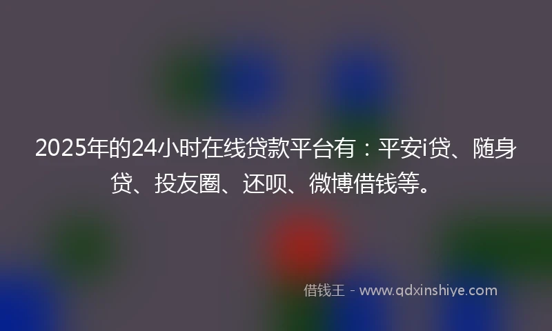 2025年的24小时在线贷款平台有:平安i贷、随身贷、投友圈、还呗、微博借钱等。