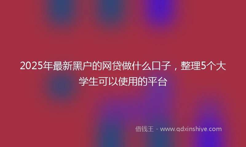 2025年最新黑户的网贷做什么口子,整理5个大学生可以使用的平台
