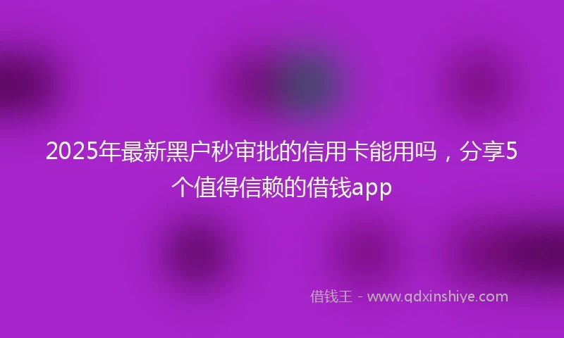 2025年最新黑户秒审批的信用卡能用吗，分享5个值得信赖的借钱app