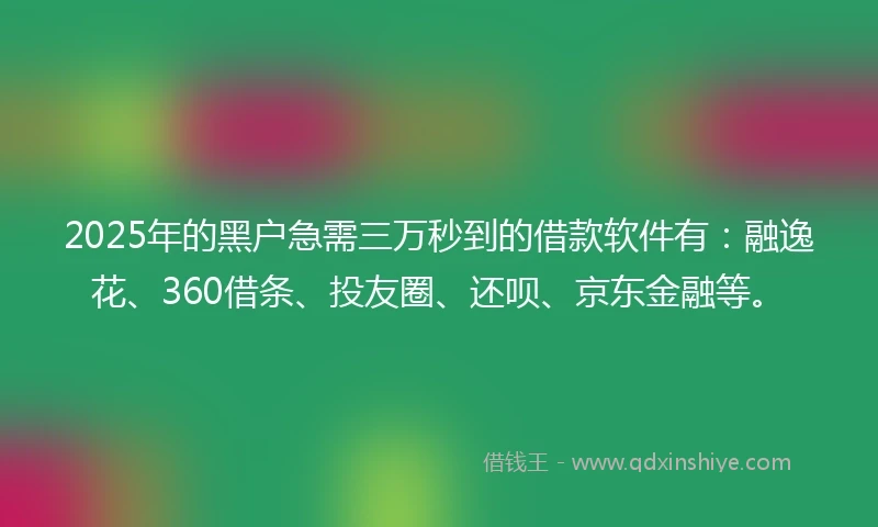 2025年的黑户急需三万秒到的借款软件有：融逸花、360借条、投友圈、还呗、京东金融等。