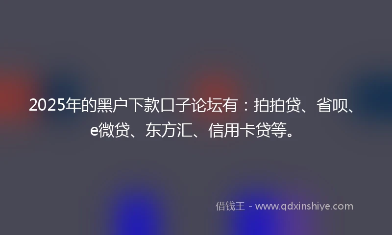 2025年的黑户下款口子论坛有：拍拍贷、省呗、e微贷、东方汇、信用卡贷等。