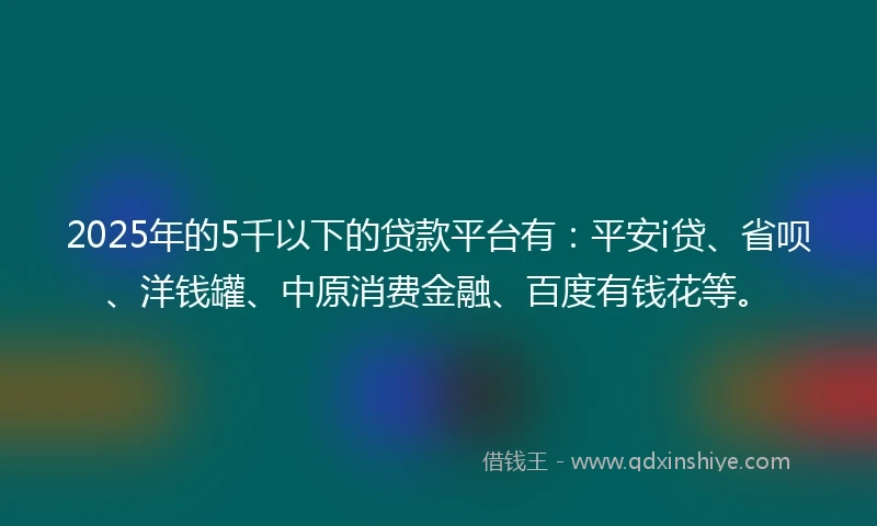 2025年的5千以下的贷款平台有：平安i贷、省呗、洋钱罐、中原消费金融、百度有钱花等。