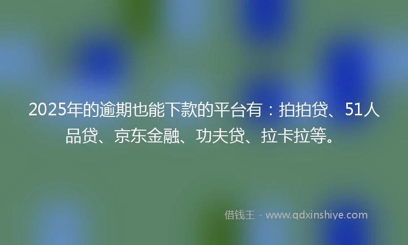 2025年的逾期也能下款的平台有：拍拍贷、51人品贷、京东金融、功夫贷、拉卡拉等。