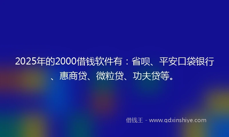 2025年的2000借钱软件有:省呗、平安口袋银行、惠商贷、微粒贷、功夫贷等。