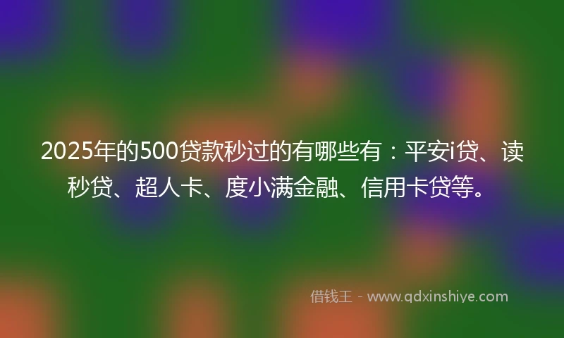 2025年的500贷款秒过的有哪些有：平安i贷、读秒贷、超人卡、度小满金融、信用卡贷等。