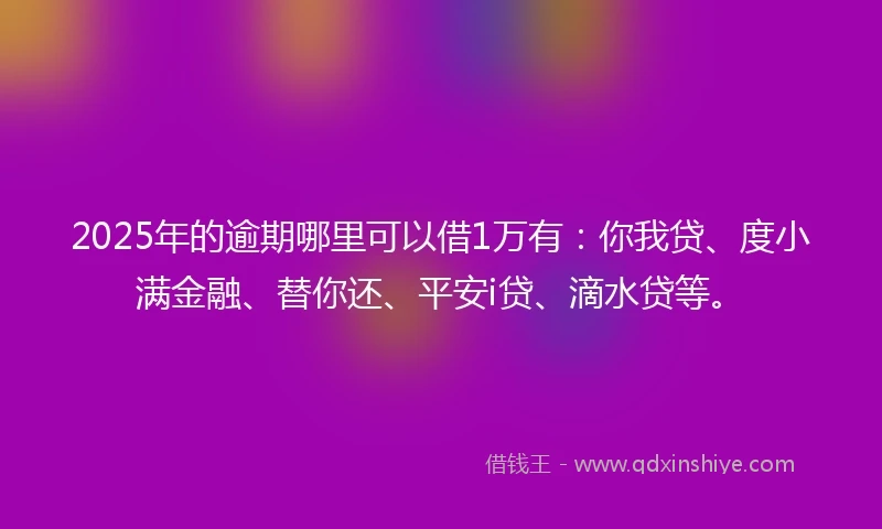 2025年的逾期哪里可以借1万有:你我贷、度小满金融、替你还、平安i贷、滴水贷等。