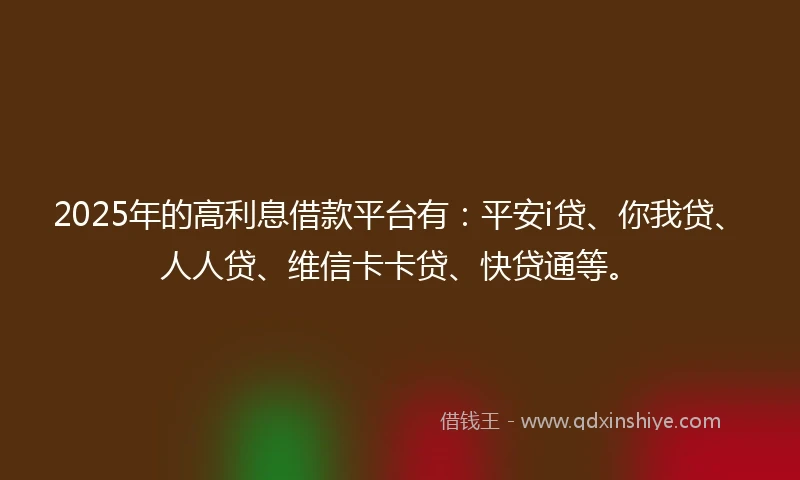 2025年的高利息借款平台有:平安i贷、你我贷、人人贷、维信卡卡贷、快贷通等。