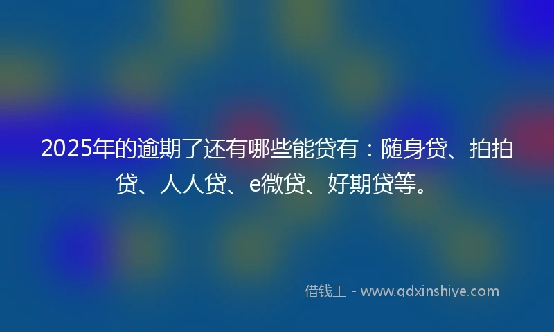 2025年的逾期了还有哪些能贷有：随身贷、拍拍贷、人人贷、e微贷、好期贷等。