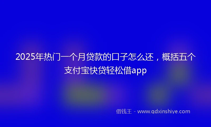 2025年热门一个月贷款的口子怎么还，概括五个支付宝快贷轻松借app