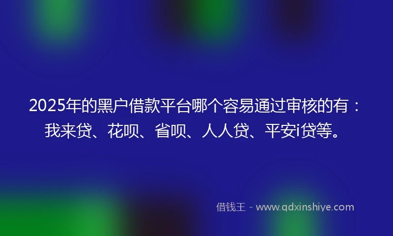 2025年的黑户借款平台哪个容易通过审核的有:我来贷、花呗、省呗、人人贷、平安i贷等。
