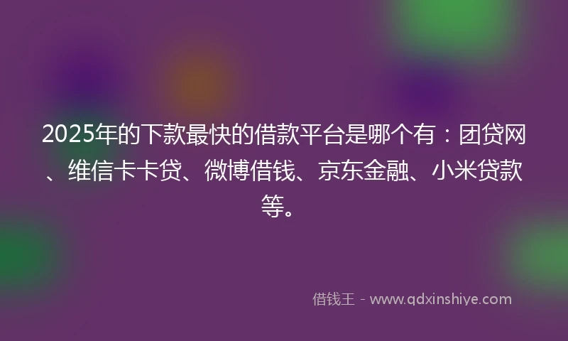 2025年的下款最快的借款平台是哪个有：团贷网、维信卡卡贷、微博借钱、京东金融、小米贷款等。