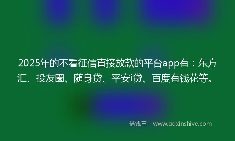 2025年的不看征信直接放款的平台app有：东方汇、投友圈、随身贷、平安i贷、百度有钱花等。