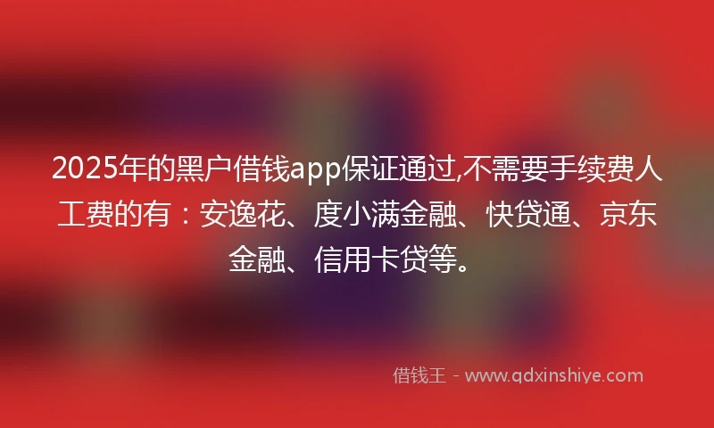 2025年的黑户借钱app保证通过,不需要手续费人工费的有:安逸花、度小满金融、快贷通、京东金融、信用卡贷等。