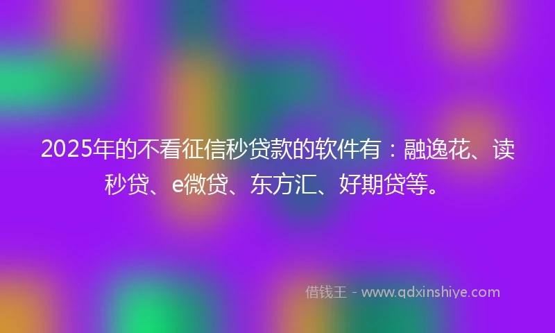 2025年的不看征信秒贷款的软件有：融逸花、读秒贷、e微贷、东方汇、好期贷等。