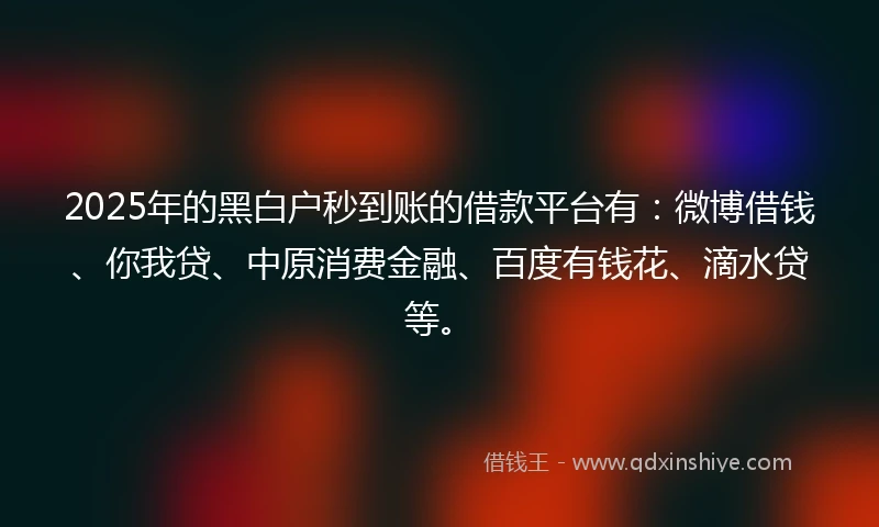 2025年的黑白户秒到账的借款平台有：微博借钱、你我贷、中原消费金融、百度有钱花、滴水贷等。