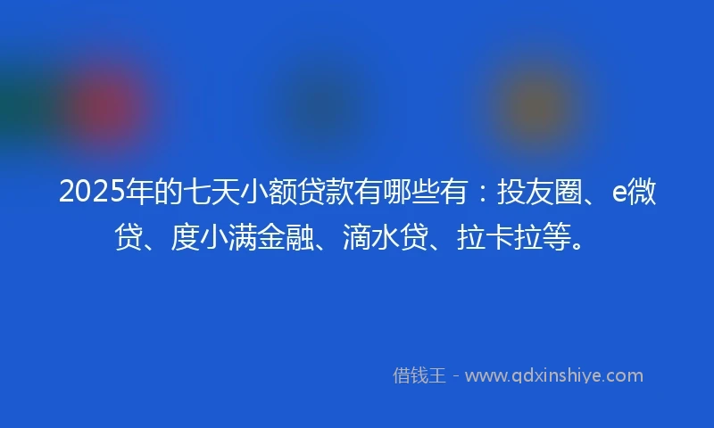 2025年的七天小额贷款有哪些有：投友圈、e微贷、度小满金融、滴水贷、拉卡拉等。