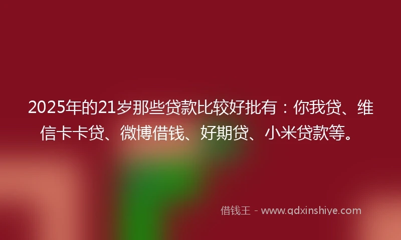 2025年的21岁那些贷款比较好批有:你我贷、维信卡卡贷、微博借钱、好期贷、小米贷款等。