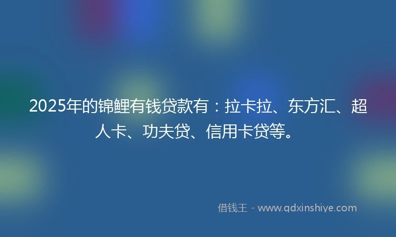 2025年的锦鲤有钱贷款有：拉卡拉、东方汇、超人卡、功夫贷、信用卡贷等。