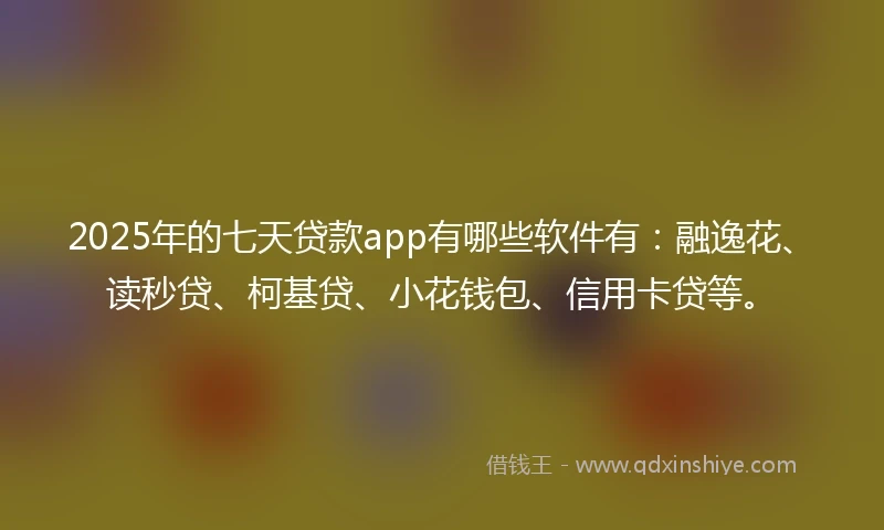 2025年的七天贷款app有哪些软件有：融逸花、读秒贷、柯基贷、小花钱包、信用卡贷等。