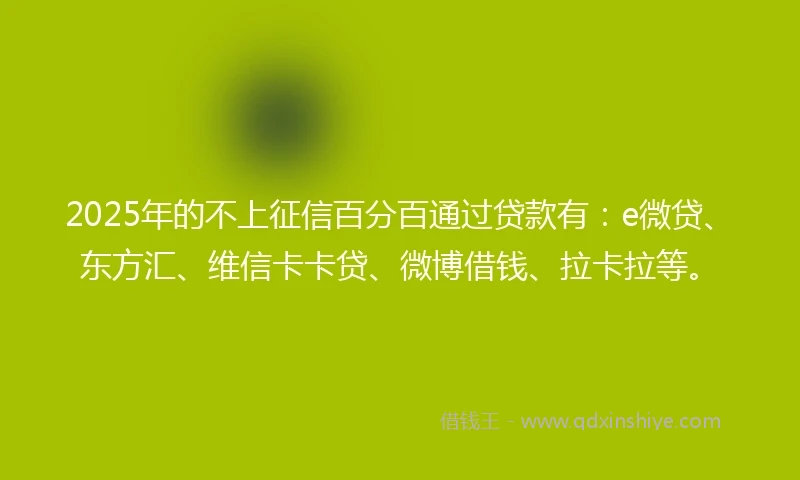 2025年的不上征信百分百通过贷款有：e微贷、东方汇、维信卡卡贷、微博借钱、拉卡拉等。