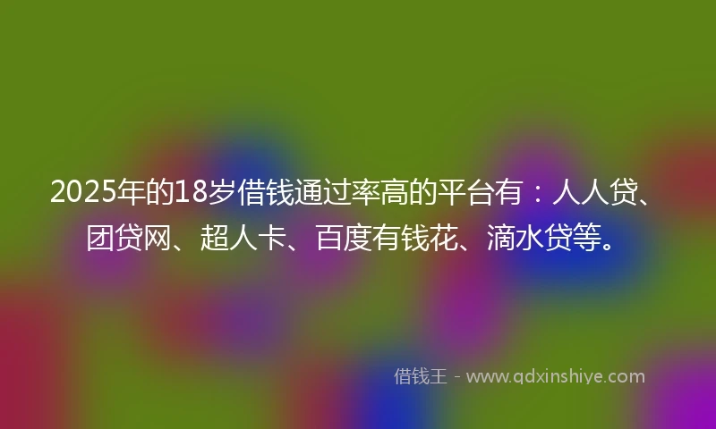 2025年的18岁借钱通过率高的平台有：人人贷、团贷网、超人卡、百度有钱花、滴水贷等。