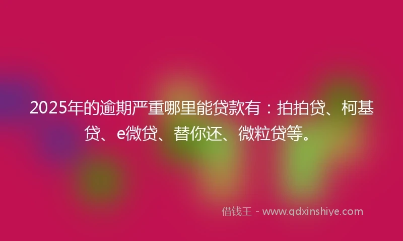 2025年的逾期严重哪里能贷款有：拍拍贷、柯基贷、e微贷、替你还、微粒贷等。