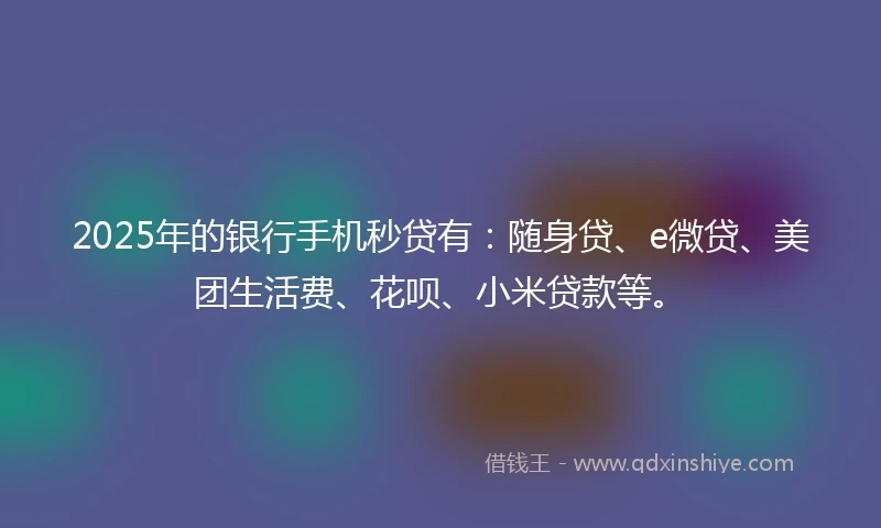 2025年的银行手机秒贷有：随身贷、e微贷、美团生活费、花呗、小米贷款等。