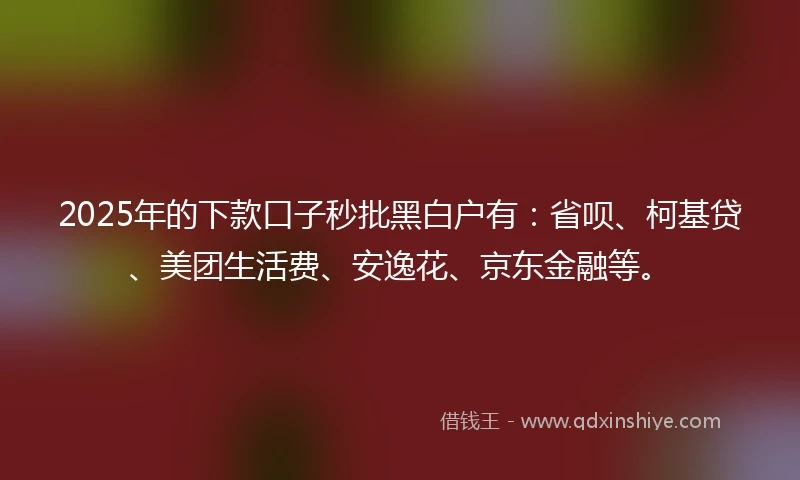 2025年的下款口子秒批黑白户有：省呗、柯基贷、美团生活费、安逸花、京东金融等。