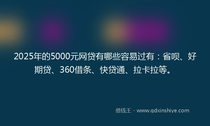 2025年的5000元网贷有哪些容易过有：省呗、好期贷、360借条、快贷通、拉卡拉等。