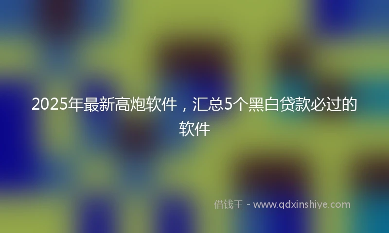 2025年最新高炮软件，汇总5个黑白贷款必过的软件