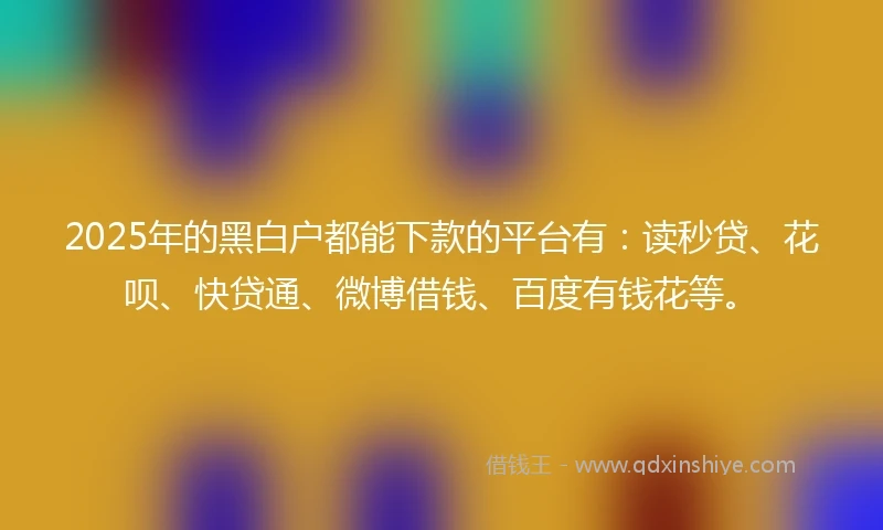 2025年的黑白户都能下款的平台有：读秒贷、花呗、快贷通、微博借钱、百度有钱花等。