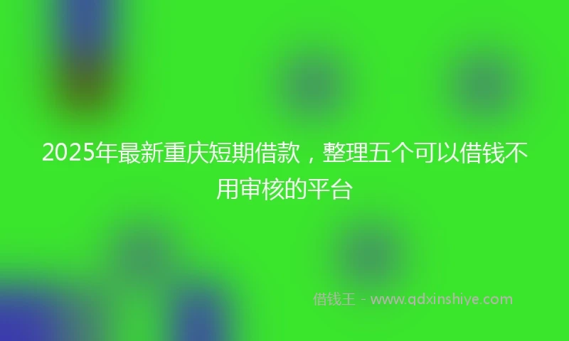 2025年最新重庆短期借款，整理五个可以借钱不用审核的平台