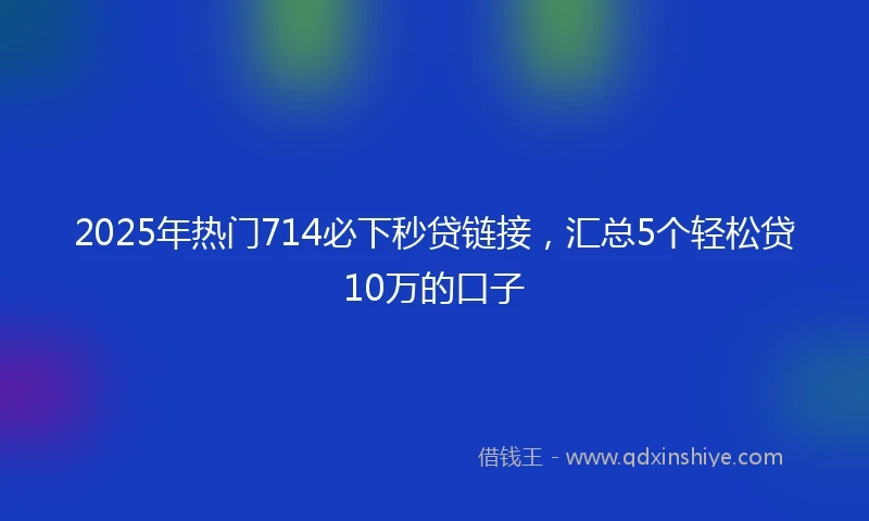 2025年热门714必下秒贷链接,汇总5个轻松贷10万的口子