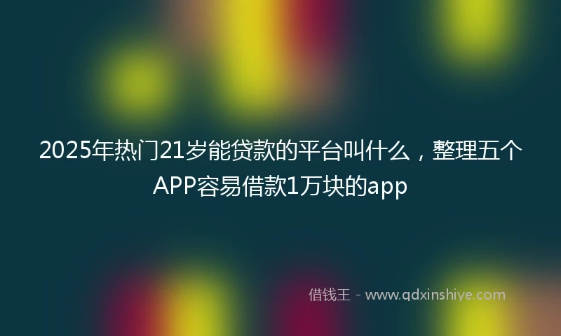 2025年热门21岁能贷款的平台叫什么，整理五个APP容易借款1万块的app