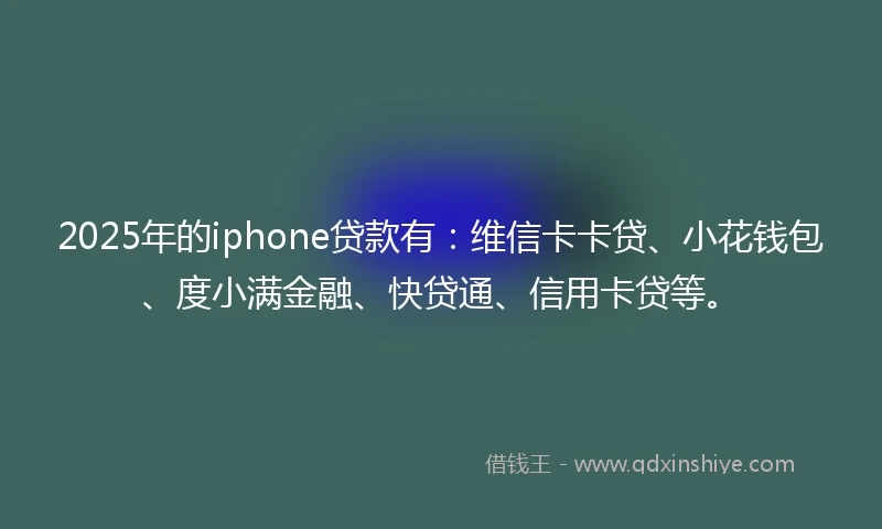 2025年的iphone贷款有:维信卡卡贷、小花钱包、度小满金融、快贷通、信用卡贷等。