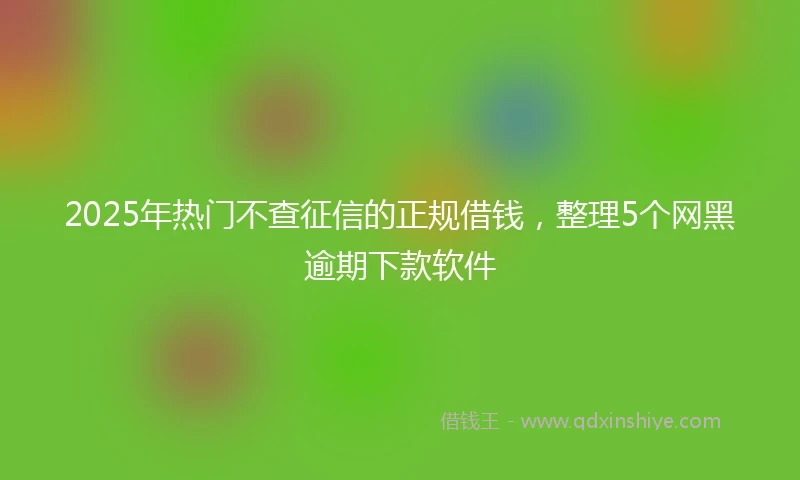 2025年热门不查征信的正规借钱,整理5个网黑逾期下款软件