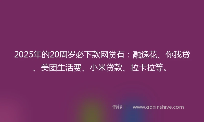 2025年的20周岁必下款网贷有：融逸花、你我贷、美团生活费、小米贷款、拉卡拉等。