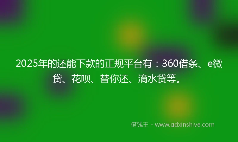 2025年的还能下款的正规平台有：360借条、e微贷、花呗、替你还、滴水贷等。