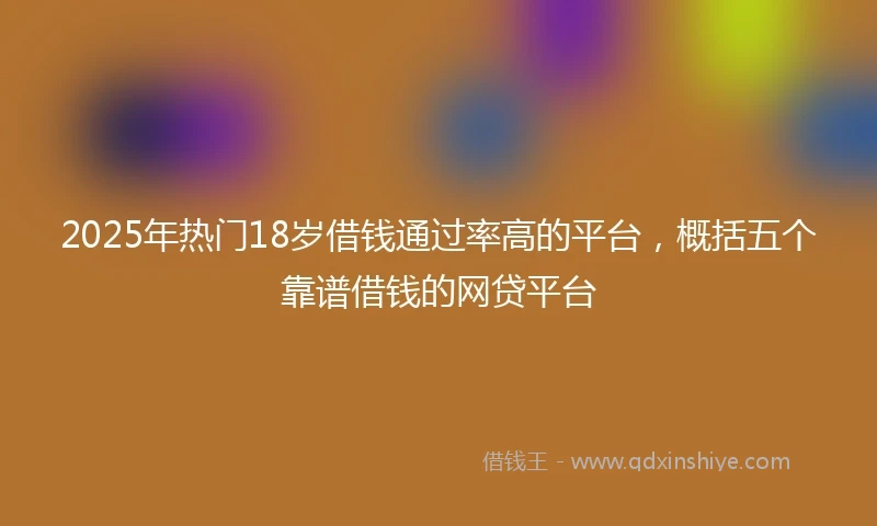 2025年热门18岁借钱通过率高的平台，概括五个靠谱借钱的网贷平台