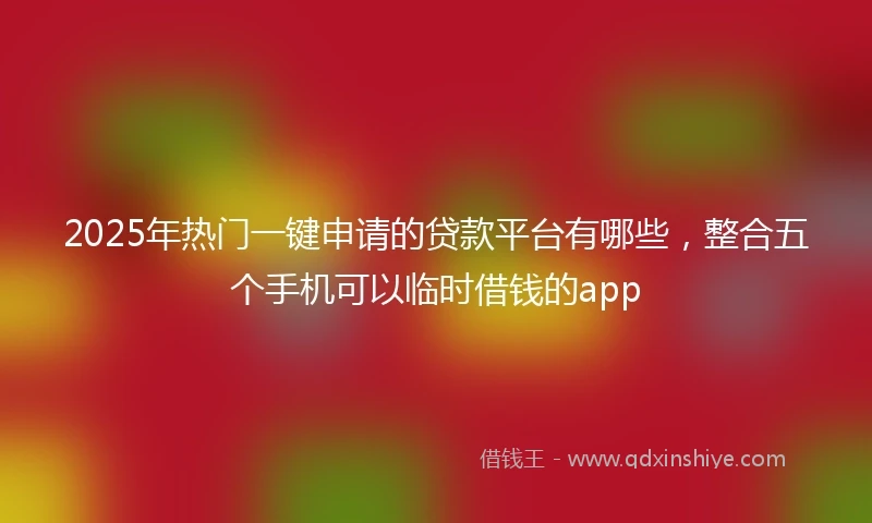 2025年热门一键申请的贷款平台有哪些，整合五个手机可以临时借钱的app