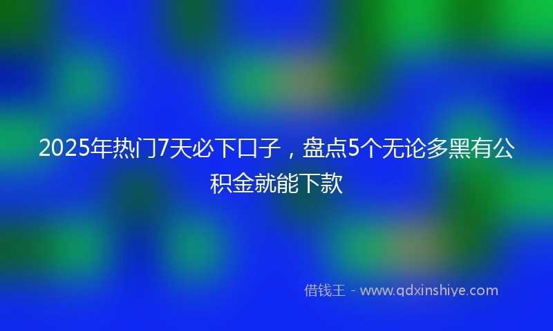 2025年热门7天必下口子,盘点5个无论多黑有公积金就能下款