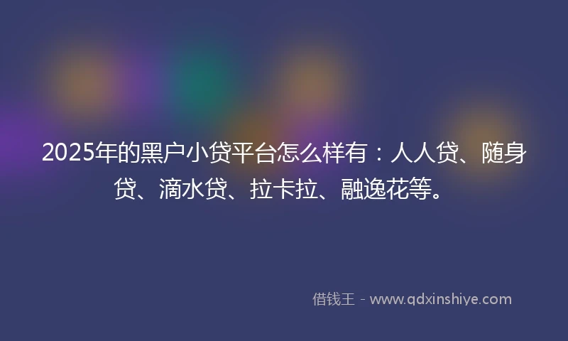 2025年的黑户小贷平台怎么样有：人人贷、随身贷、滴水贷、拉卡拉、融逸花等。