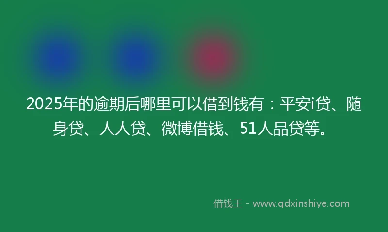 2025年的逾期后哪里可以借到钱有:平安i贷、随身贷、人人贷、微博借钱、51人品贷等。
