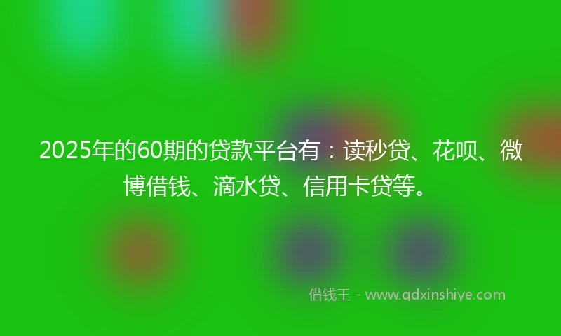 2025年的60期的贷款平台有：读秒贷、花呗、微博借钱、滴水贷、信用卡贷等。