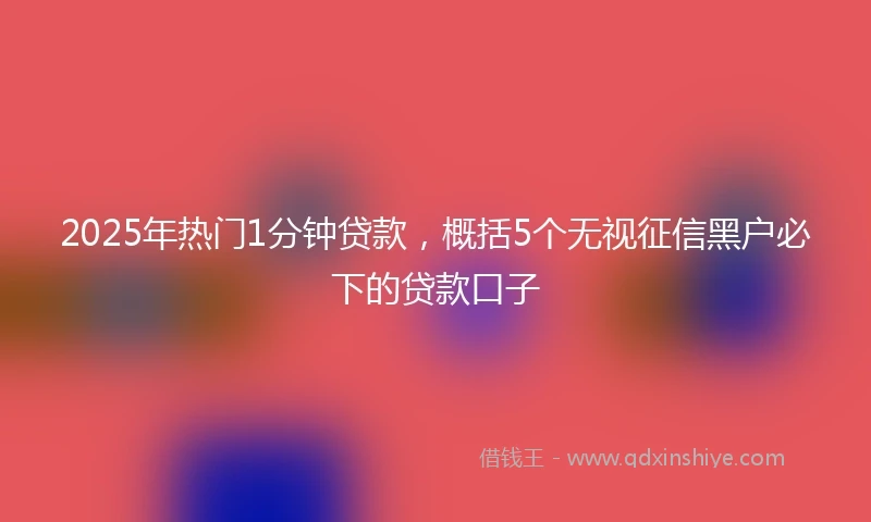 2025年热门1分钟贷款，概括5个无视征信黑户必下的贷款口子