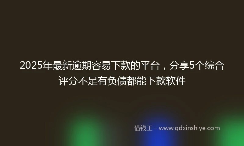 2025年最新逾期容易下款的平台,分享5个综合评分不足有负债都能下款软件
