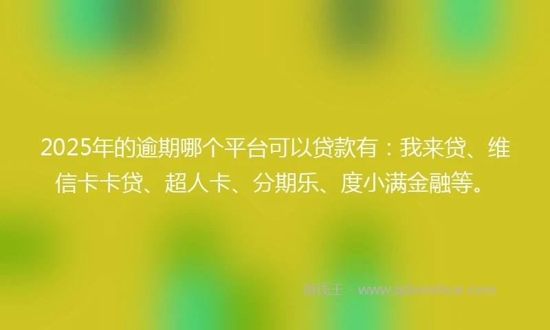 2025年的逾期哪个平台可以贷款有：我来贷、维信卡卡贷、超人卡、分期乐、度小满金融等。